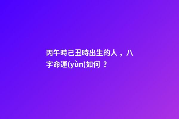 丙午時己丑時出生的人，八字命運(yùn)如何？